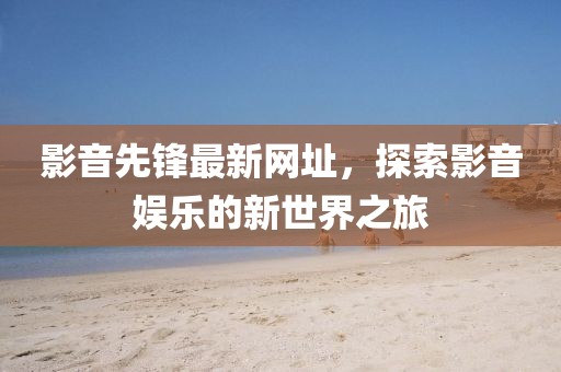 影音先锋最新网址，探索影音娱乐的新世界之旅
