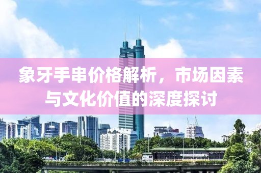 象牙手串价格解析，市场因素与文化价值的深度探讨