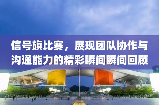 信号旗比赛，展现团队协作与沟通能力的精彩瞬间瞬间回顾