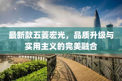 最新款五菱宏光，品质升级与实用主义的完美融合