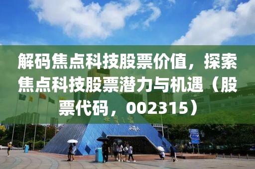 解码焦点科技股票价值，探索焦点科技股票潜力与机遇（股票代码，002315）