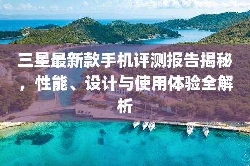 三星最新款手机评测报告揭秘，性能、设计与使用体验全解析