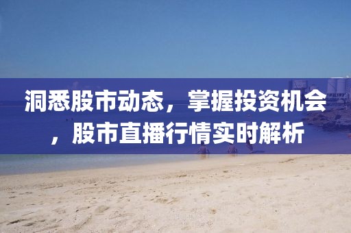 洞悉股市动态，掌握投资机会，股市直播行情实时解析