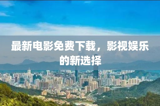 最新电影免费下载，影视娱乐的新选择