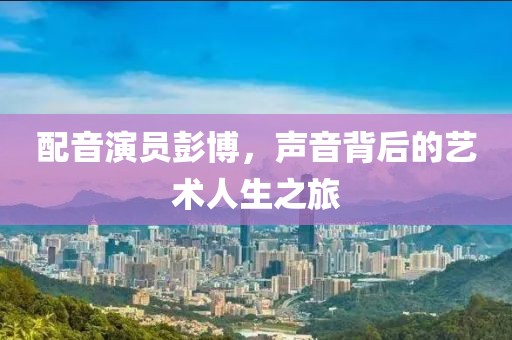 配音演员彭博，声音背后的艺术人生之旅