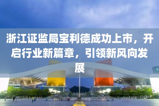 浙江证监局宝利德成功上市，开启行业新篇章，引领新风向发展