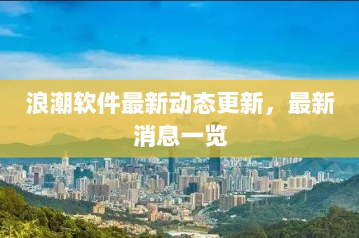 浪潮软件最新动态更新，最新消息一览