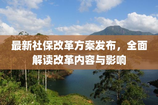 最新社保改革方案发布，全面解读改革内容与影响