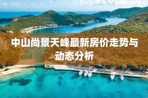 中山尚景天峰最新房价走势与动态分析