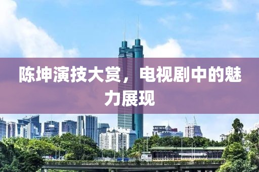 陈坤演技大赏，电视剧中的魅力展现
