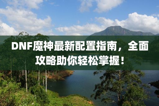 DNF魔神最新配置指南，全面攻略助你轻松掌握！