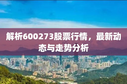 解析600273股票行情，最新动态与走势分析
