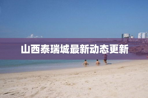 山西泰瑞城最新动态更新