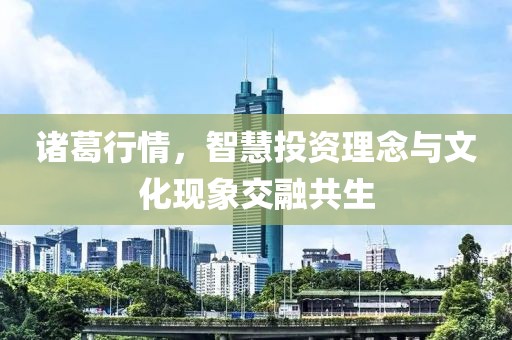 诸葛行情，智慧投资理念与文化现象交融共生