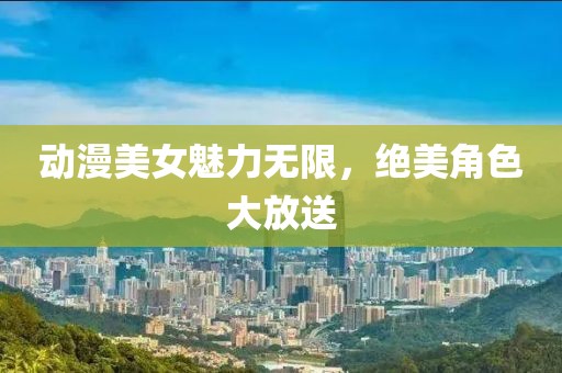 动漫美女魅力无限，绝美角色大放送
