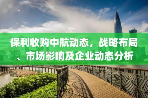 保利收购中航动态，战略布局、市场影响及企业动态分析