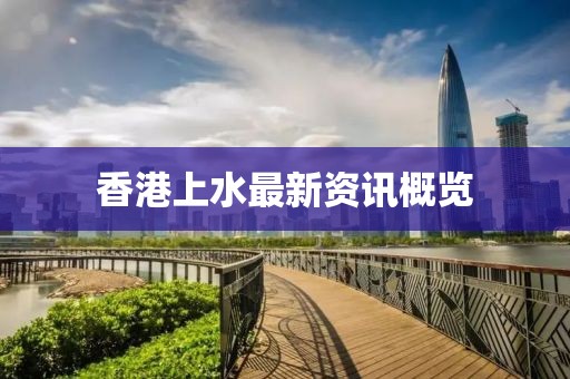 香港上水最新资讯概览
