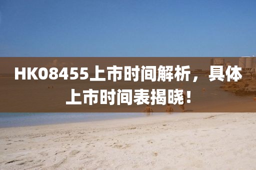 HK08455上市时间解析，具体上市时间表揭晓！