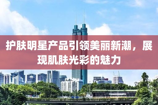 护肤明星产品引领美丽新潮，展现肌肤光彩的魅力