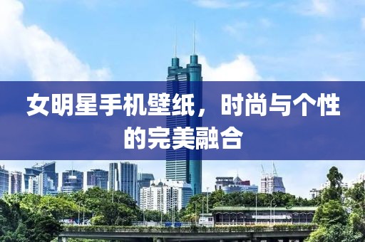女明星手机壁纸，时尚与个性的完美融合