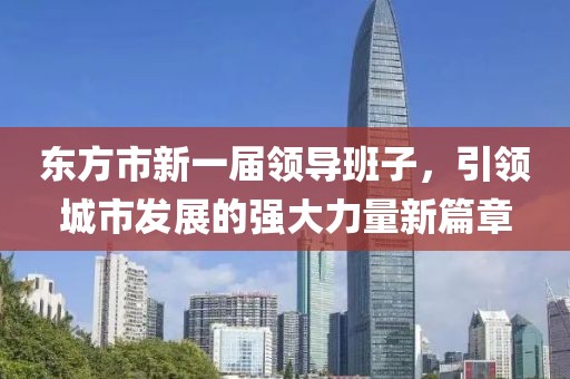 东方市新一届领导班子，引领城市发展的强大力量新篇章
