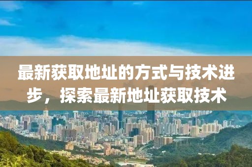 最新获取地址的方式与技术进步，探索最新地址获取技术