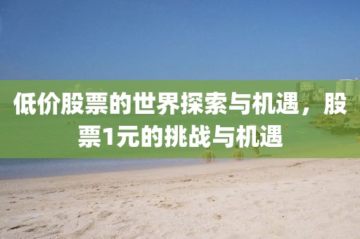 低价股票的世界探索与机遇，股票1元的挑战与机遇