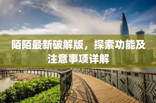 陌陌最新破解版，探索功能及注意事项详解