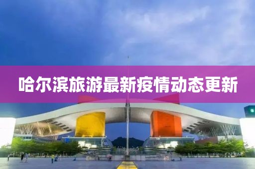 哈尔滨旅游最新疫情动态更新