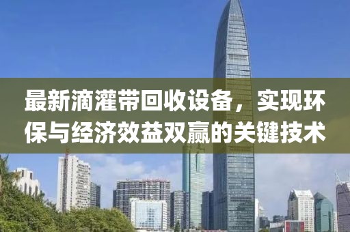 最新滴灌带回收设备，实现环保与经济效益双赢的关键技术
