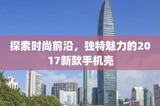 探索时尚前沿，独特魅力的2017新款手机壳