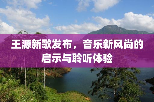 王源新歌发布，音乐新风尚的启示与聆听体验