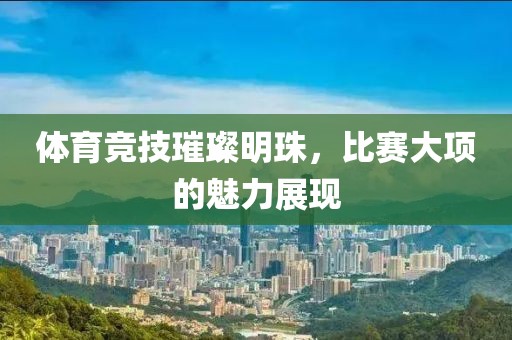 体育竞技璀璨明珠，比赛大项的魅力展现