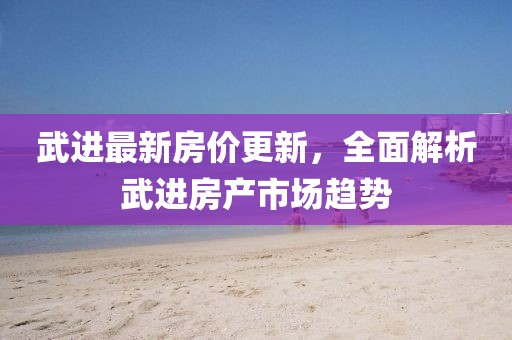 武进最新房价更新，全面解析武进房产市场趋势
