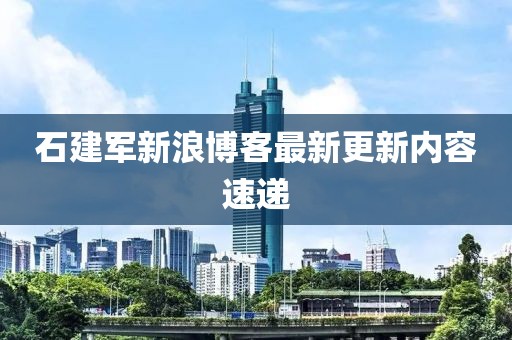 石建军新浪博客最新更新内容速递