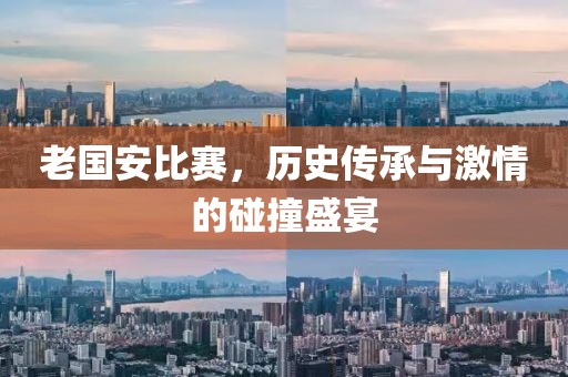 老国安比赛，历史传承与激情的碰撞盛宴