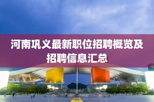 河南巩义最新职位招聘概览及招聘信息汇总