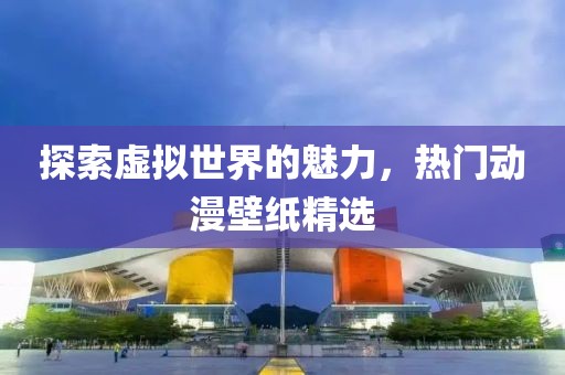 探索虚拟世界的魅力，热门动漫壁纸精选
