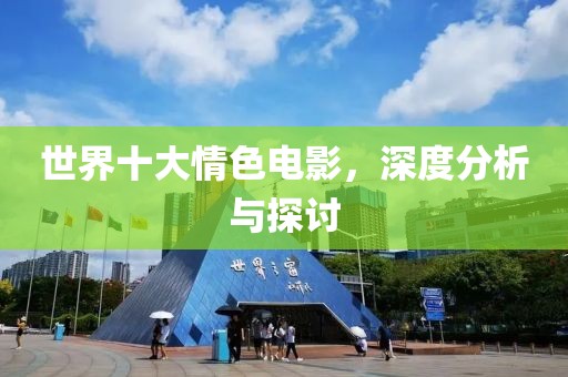 世界十大情色电影，深度分析与探讨