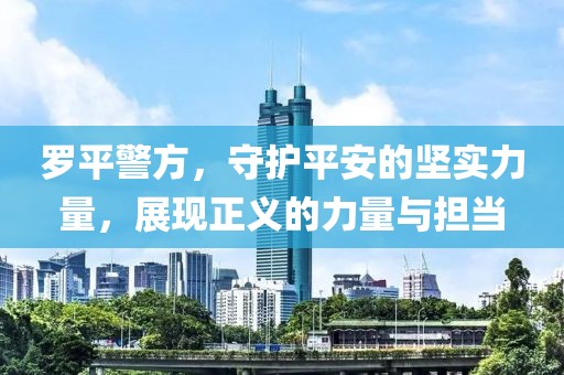 罗平警方，守护平安的坚实力量，展现正义的力量与担当