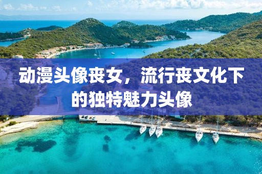 动漫头像丧女，流行丧文化下的独特魅力头像