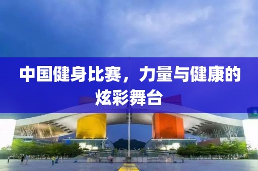 中国健身比赛，力量与健康的炫彩舞台