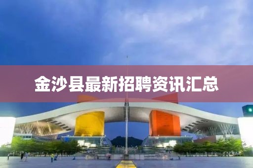 金沙县最新招聘资讯汇总