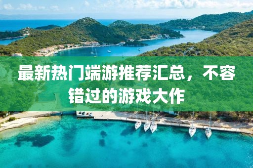 最新热门端游推荐汇总，不容错过的游戏大作
