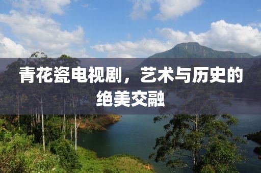 青花瓷电视剧，艺术与历史的绝美交融