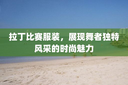 拉丁比赛服装，展现舞者独特风采的时尚魅力