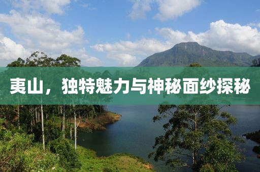 夷山，独特魅力与神秘面纱探秘