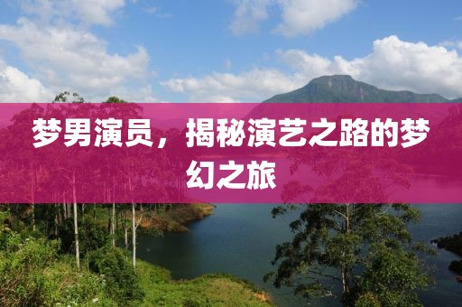 梦男演员，揭秘演艺之路的梦幻之旅
