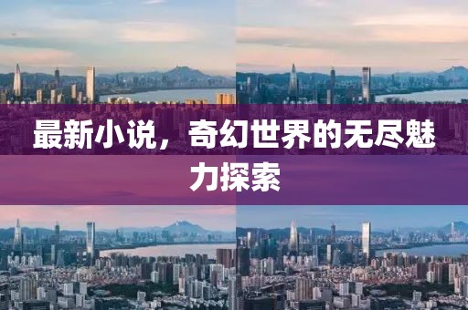 最新小说，奇幻世界的无尽魅力探索