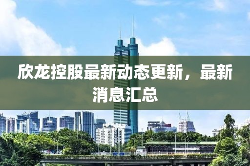 欣龙控股最新动态更新，最新消息汇总